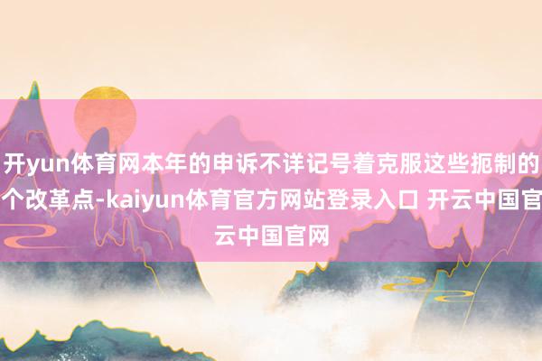 开yun体育网本年的申诉不详记号着克服这些扼制的一个改革点-kaiyun体育官方网站登录入口 开云中国官网