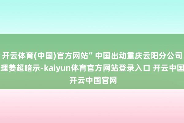 开云体育(中国)官方网站”中国出动重庆云阳分公司总司理姜超暗示-kaiyun体育官方网站登录入口 开云中国官网