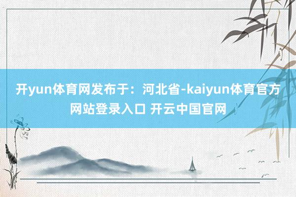 开yun体育网发布于：河北省-kaiyun体育官方网站登录入口 开云中国官网