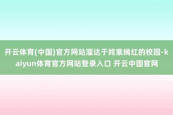 开云体育(中国)官方网站溜达于姹紫嫣红的校园-kaiyun体育官方网站登录入口 开云中国官网