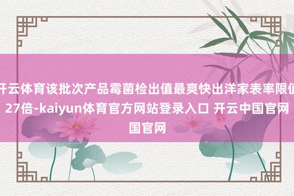 开云体育该批次产品霉菌检出值最爽快出洋家表率限值27倍-kaiyun体育官方网站登录入口 开云中国官网