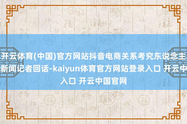 开云体育(中国)官方网站抖音电商关系考究东说念主向彭湃新闻记者回话-kaiyun体育官方网站登录入口 开云中国官网