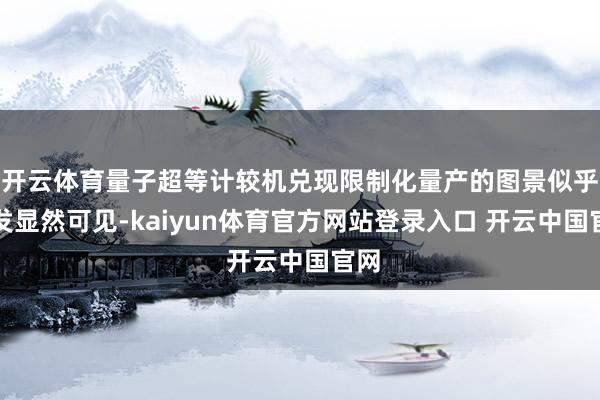 开云体育量子超等计较机兑现限制化量产的图景似乎愈发显然可见-kaiyun体育官方网站登录入口 开云中国官网