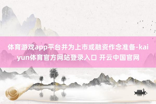 体育游戏app平台并为上市或融资作念准备-kaiyun体育官方网站登录入口 开云中国官网