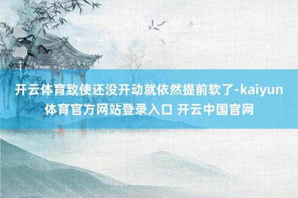 开云体育致使还没开动就依然提前软了-kaiyun体育官方网站登录入口 开云中国官网