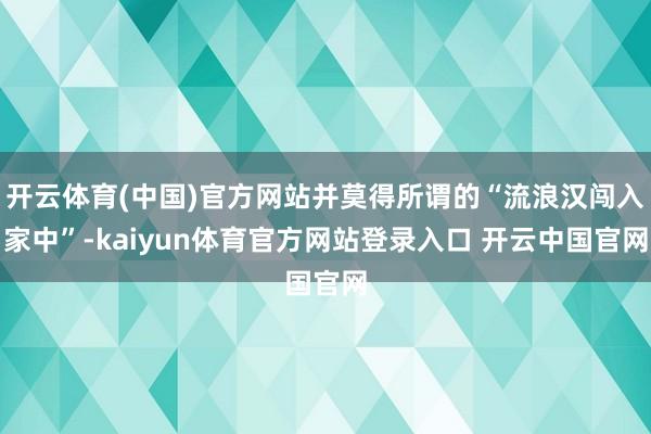 开云体育(中国)官方网站并莫得所谓的“流浪汉闯入家中”-kaiyun体育官方网站登录入口 开云中国官网