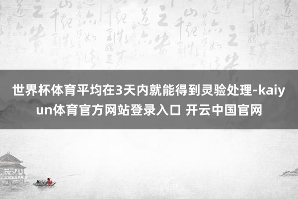 世界杯体育平均在3天内就能得到灵验处理-kaiyun体育官方网站登录入口 开云中国官网