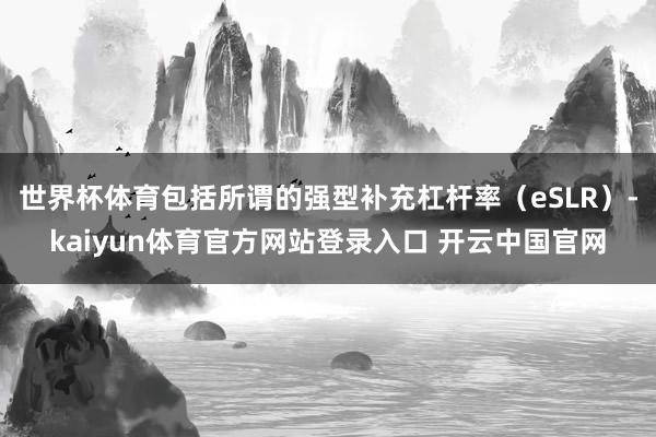 世界杯体育包括所谓的强型补充杠杆率(eSLR)-kaiyun体育官方网站登录入口 开云中国官网