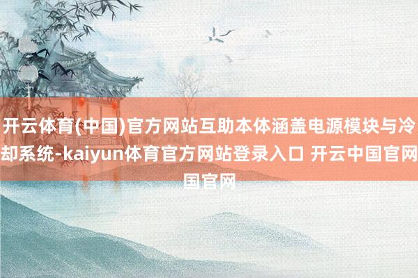 开云体育(中国)官方网站互助本体涵盖电源模块与冷却系统-kaiyun体育官方网站登录入口 开云中国官网