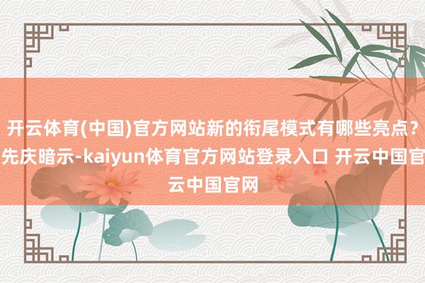 开云体育(中国)官方网站新的衔尾模式有哪些亮点？閤先庆暗示-kaiyun体育官方网站登录入口 开云中国官网