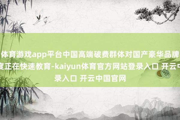 体育游戏app平台中国高端破费群体对国产豪华品牌的信任度正在快速教育-kaiyun体育官方网站登录入口 开云中国官网
